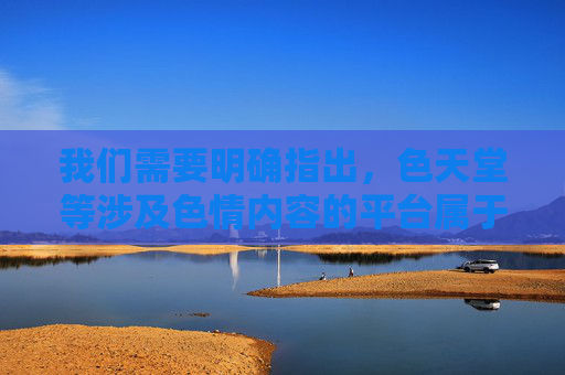 我们需要明确指出,色天堂等涉及色情内容的平台属于非法不良信息,传播、下载此类内容不仅违反我国法律法规,还会对个人身心健康、家庭和谐及社会风气造成严重危害 我们需要明确指出,色天堂等涉及色情内容的平台属于非法不良信息,传播、下载此类内容不仅违反我国法律法规,还会对个人身心健康、家庭和谐及社会风气造成严重危害