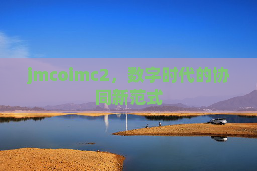 jmcoimc2,数字时代的协同新范式 jmcoimc2,数字时代的协同新范式