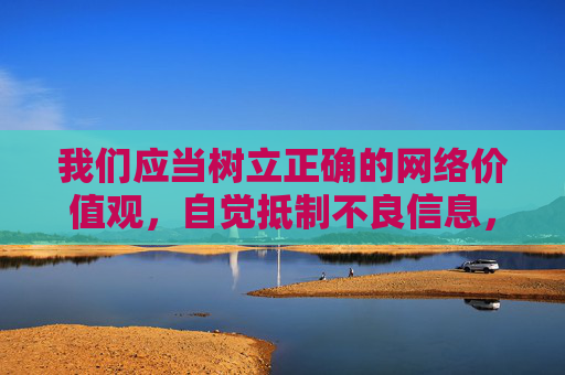 我们应当树立正确的网络价值观,自觉抵制不良信息,远离色情内容,选择合法、健康、积极向上的网络资源。如发现此类违法信息,应及时向公安机关举报,共同维护清朗的网络空间 我们应当树立正确的网络价值观,自觉抵制不良信息,远离色情内容,选择合法、健康、积极向上的网络资源。如发现此类违法信息,应及时向公安机关举报,共同维护清朗的网络空间
