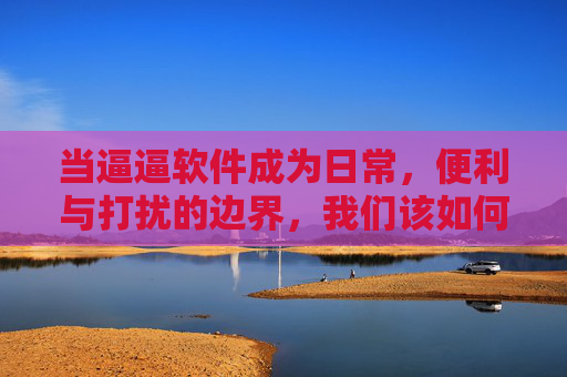 当逼逼软件成为日常,便利与打扰的边界,我们该如何守? 当逼逼软件成为日常,便利与打扰的边界,我们该如何守?