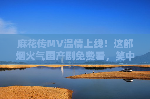 麻花传MV温情上线！这部烟火气国产剧免费看，笑中带暖治愈人心