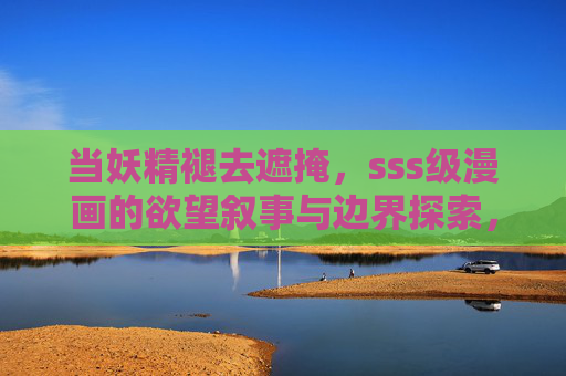 当妖精褪去遮掩,sss级漫画的欲望叙事与边界探索,褪去遮掩的妖精,sss级漫画的欲望叙事与边界探索 当妖精褪去遮掩,sss级漫画的欲望叙事与边界探索,褪去遮掩的妖精,sss级漫画的欲望叙事与边界探索