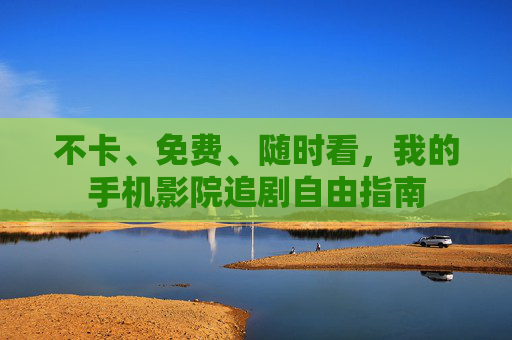 不卡、免费、随时看,我的手机影院追剧自由指南 不卡、免费、随时看,我的手机影院追剧自由指南