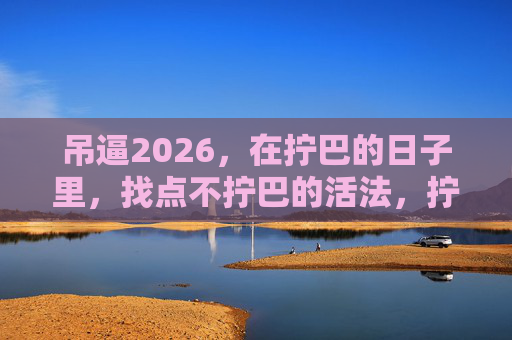 吊逼2026,在拧巴的日子里,找点不拧巴的活法,拧巴2026,找点不拧巴的活法 吊逼2026,在拧巴的日子里,找点不拧巴的活法,拧巴2026,找点不拧巴的活法