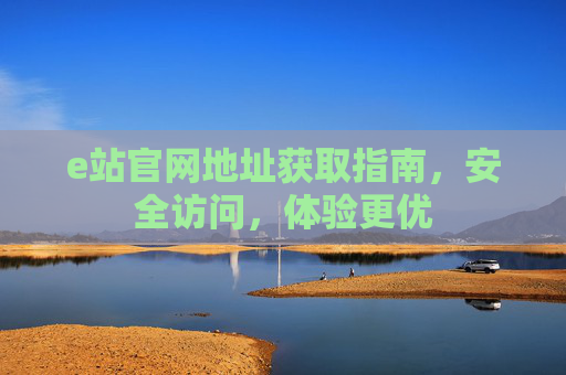 e站官网地址获取指南，安全访问，体验更优
