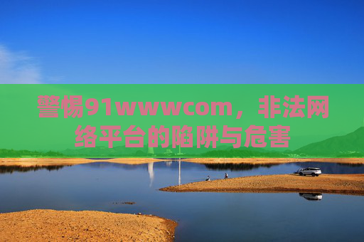 警惕91wwwcom,非法网络平台的陷阱与危害 警惕91wwwcom,非法网络平台的陷阱与危害