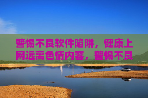 警惕不良软件陷阱，健康上网远离色情内容，警惕不良软件与色情陷阱，健康上网护身心