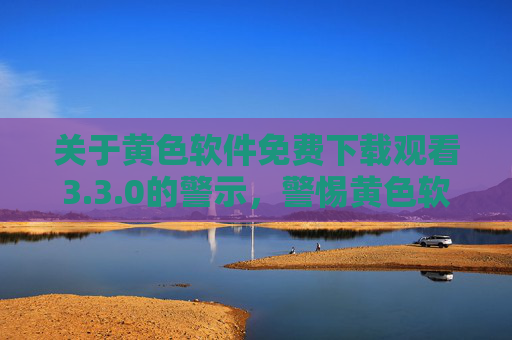 关于黄色软件免费下载观看3.3.0的警示,警惕黄色软件免费下载观看3.3.0 关于黄色软件免费下载观看3.3.0的警示,警惕黄色软件免费下载观看3.3.0