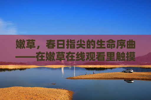 嫩草，春日指尖的生命序曲——在嫩草在线观看里触摸自然的呼吸，嫩草，春日指尖的生命序曲与自然呼吸