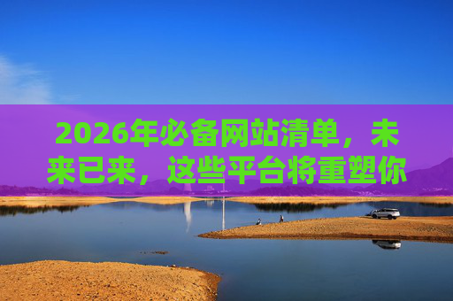 2026年必备网站清单,未来已来,这些平台将重塑你的日常,2026年必备网站清单,未来已来,重塑日常 2026年必备网站清单,未来已来,这些平台将重塑你的日常,2026年必备网站清单,未来已来,重塑日常