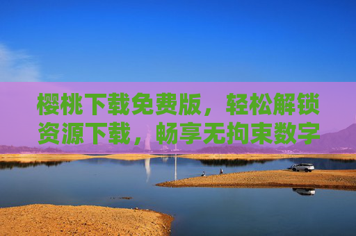 樱桃下载免费版，轻松解锁资源下载，畅享无拘束数字生活