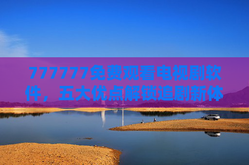 777777免费观看电视剧软件,五大优点解锁追剧新体验,777777免费追剧软件,五大优点解锁追剧新体验 777777免费观看电视剧软件,五大优点解锁追剧新体验,777777免费追剧软件,五大优点解锁追剧新体验