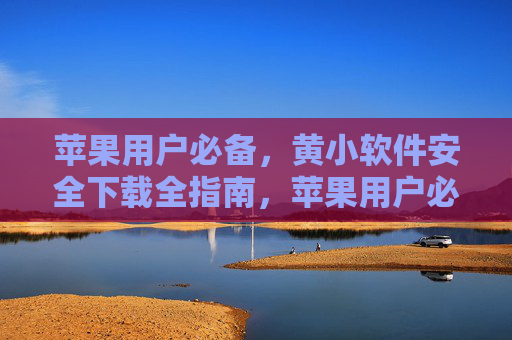 苹果用户必备,黄小软件安全下载全指南,苹果用户必备,黄小软件安全下载全指南 苹果用户必备,黄小软件安全下载全指南,苹果用户必备,黄小软件安全下载全指南