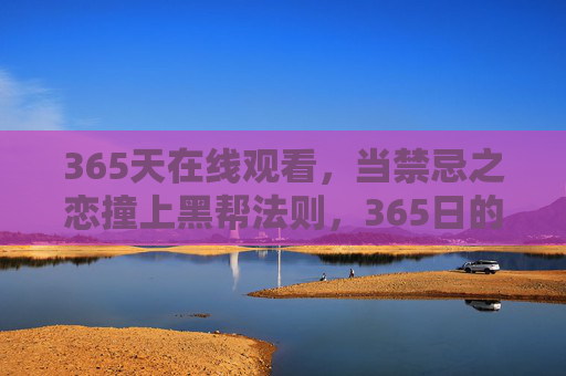 365天在线观看,当禁忌之恋撞上黑帮法则,365日的囚笼与沉沦,365天,禁忌之恋与黑帮法则下的囚笼沉沦 365天在线观看,当禁忌之恋撞上黑帮法则,365日的囚笼与沉沦,365天,禁忌之恋与黑帮法则下的囚笼沉沦
