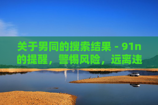 关于男同的搜索结果 - 91n的提醒，警惕风险，远离违规内容
