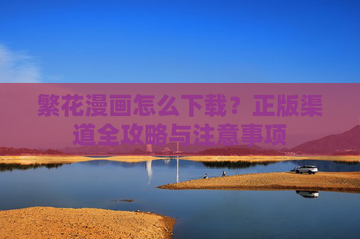 繁花漫画怎么下载?正版渠道全攻略与注意事项 繁花漫画怎么下载?正版渠道全攻略与注意事项
