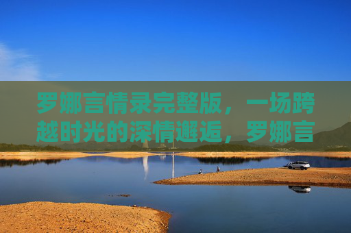 罗娜言情录完整版,一场跨越时光的深情邂逅,罗娜言情录,跨越时光的深情邂逅 罗娜言情录完整版,一场跨越时光的深情邂逅,罗娜言情录,跨越时光的深情邂逅