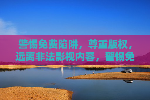 警惕免费陷阱,尊重版权,远离非法影视内容,警惕免费陷阱,尊重版权远离非法影视内容 警惕免费陷阱,尊重版权,远离非法影视内容,警惕免费陷阱,尊重版权远离非法影视内容