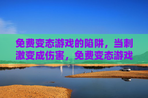 免费变态游戏的陷阱,当刺激变成伤害,免费变态游戏,刺激变伤害的陷阱 免费变态游戏的陷阱,当刺激变成伤害,免费变态游戏,刺激变伤害的陷阱