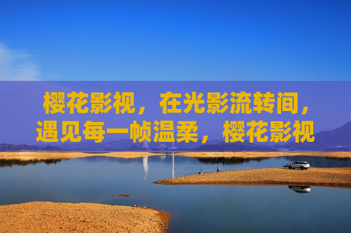 樱花影视,在光影流转间,遇见每一帧温柔,樱花影视,流转光影里的温柔帧 樱花影视,在光影流转间,遇见每一帧温柔,樱花影视,流转光影里的温柔帧