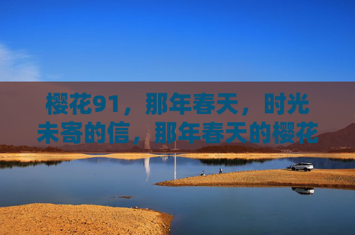 樱花91,那年春天,时光未寄的信,那年春天的樱花,时光未寄的信 樱花91,那年春天,时光未寄的信,那年春天的樱花,时光未寄的信