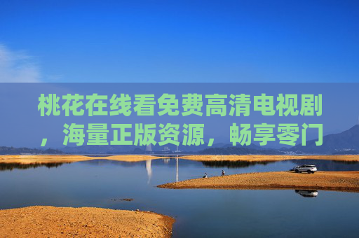 桃花在线看免费高清电视剧,海量正版资源,畅享零门槛追剧新体验 桃花在线看免费高清电视剧,海量正版资源,畅享零门槛追剧新体验