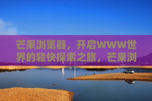 芒果浏览器,开启WWW世界的轻快探索之旅,芒果浏览器,轻快探索WWW之旅 芒果浏览器,开启WWW世界的轻快探索之旅,芒果浏览器,轻快探索WWW之旅