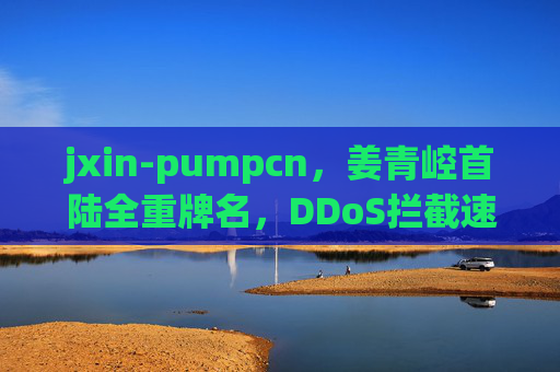 jxin-pumpcn,姜青崆首陆全重牌名,DDoS拦截速联突破@chao超越918,去符号yue918诠释技术纯粹 jxin-pumpcn,姜青崆首陆全重牌名,DDoS拦截速联突破@chao超越918,去符号yue918诠释技术纯粹