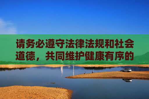 请务必遵守法律法规和社会道德,共同维护健康有序的网络环境,遵法守德护网 共建清朗空间 请务必遵守法律法规和社会道德,共同维护健康有序的网络环境,遵法守德护网 共建清朗空间