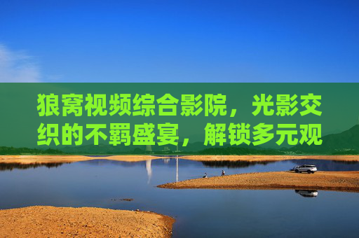 狼窝视频综合影院,光影交织的不羁盛宴,解锁多元观影新体验,狼窝影院,光影不羁,多元观影新盛宴 狼窝视频综合影院,光影交织的不羁盛宴,解锁多元观影新体验,狼窝影院,光影不羁,多元观影新盛宴