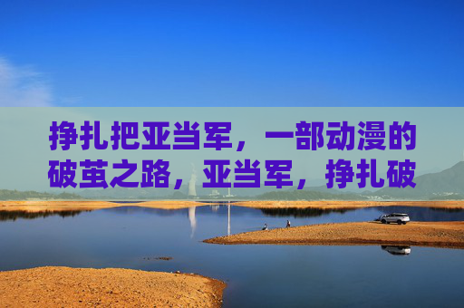 挣扎把亚当军,一部动漫的破茧之路,亚当军,挣扎破茧之路 挣扎把亚当军,一部动漫的破茧之路,亚当军,挣扎破茧之路