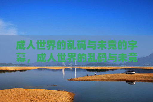 成人世界的乱码与未竟的字幕,成人世界的乱码与未竟字幕 成人世界的乱码与未竟的字幕,成人世界的乱码与未竟字幕