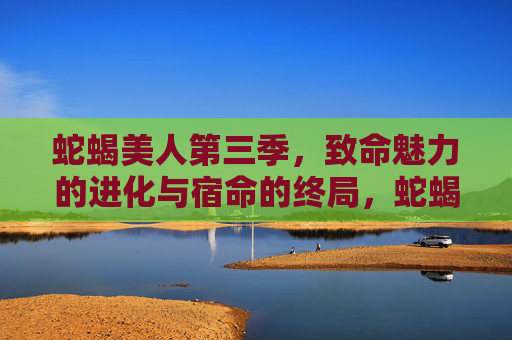 蛇蝎美人第三季,致命魅力的进化与宿命的终局,蛇蝎美人第三季,致命魅影进化终章 蛇蝎美人第三季,致命魅力的进化与宿命的终局,蛇蝎美人第三季,致命魅影进化终章