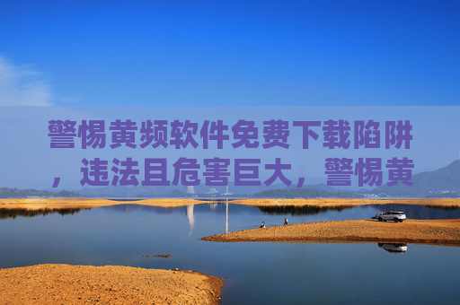 警惕黄频软件免费下载陷阱,违法且危害巨大,警惕黄频软件免费下载陷阱,违法且危害巨大 警惕黄频软件免费下载陷阱,违法且危害巨大,警惕黄频软件免费下载陷阱,违法且危害巨大