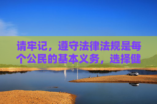 请牢记,遵守法律法规是每个公民的基本义务,选择健康、合法的文化娱乐方式是对自己和他人负责的表现。让我们共同抵制不良信息,传播正能量,为构建文明、和谐的社会环境贡献力量,健康合法文化娱乐,共建文明和谐社会 请牢记,遵守法律法规是每个公民的基本义务,选择健康、合法的文化娱乐方式是对自己和他人负责的表现。让我们共同抵制不良信息,传播正能量,为构建文明、和谐的社会环境贡献力量,健康合法文化娱乐,共建文明和谐社会