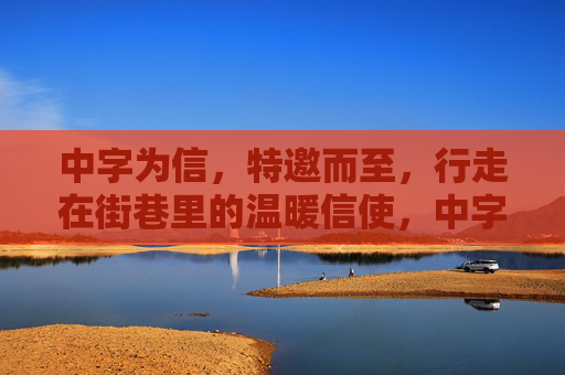 中字为信，特邀而至，行走在街巷里的温暖信使，中字为信，街巷暖信使