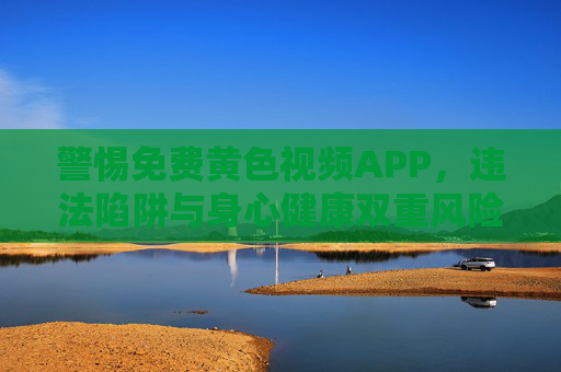 警惕免费黄色视频APP,违法陷阱与身心健康双重风险,警惕免费黄色视频APP,违法陷阱与身心健康双重风险 警惕免费黄色视频APP,违法陷阱与身心健康双重风险,警惕免费黄色视频APP,违法陷阱与身心健康双重风险
