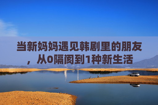 当新妈妈遇见韩剧里的朋友，从0隔阂到1种新生活