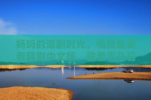 妈妈的追剧时光,电视免费看韩剧中文版,藏着平凡日子里的光,妈妈的追剧时光,免费韩剧,平凡日子里的光 妈妈的追剧时光,电视免费看韩剧中文版,藏着平凡日子里的光,妈妈的追剧时光,免费韩剧,平凡日子里的光