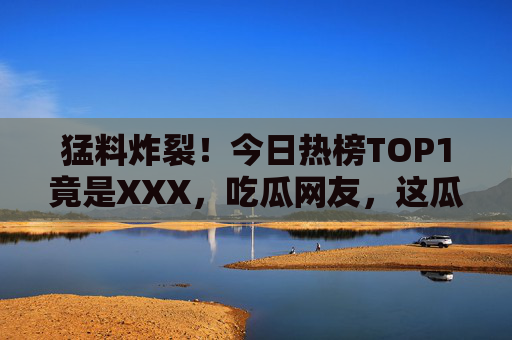 猛料炸裂！今日热榜TOP1竟是XXX，吃瓜网友，这瓜保熟吗？
