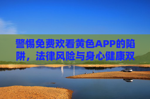 警惕免费欢看黄色APP的陷阱,法律风险与身心健康双重警示,警惕免费观看黄色APP陷阱,法律风险与身心健康双重警示 警惕免费欢看黄色APP的陷阱,法律风险与身心健康双重警示,警惕免费观看黄色APP陷阱,法律风险与身心健康双重警示