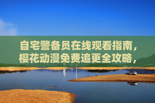 自宅警备员在线观看指南,樱花动漫免费追更全攻略,樱花动漫自宅警备员免费在线观看与追更全攻略 自宅警备员在线观看指南,樱花动漫免费追更全攻略,樱花动漫自宅警备员免费在线观看与追更全攻略