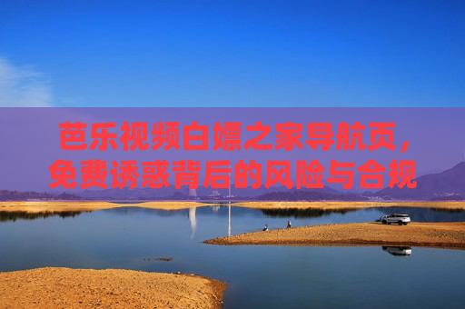芭乐视频白嫖之家导航页,免费诱惑背后的风险与合规提醒,芭乐视频白嫖导航页,免费诱惑背后的风险与合规提醒 芭乐视频白嫖之家导航页,免费诱惑背后的风险与合规提醒,芭乐视频白嫖导航页,免费诱惑背后的风险与合规提醒