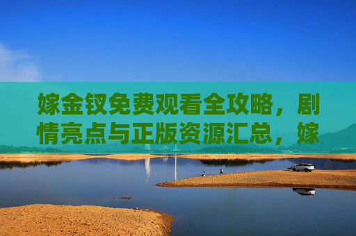 嫁金钗免费观看全攻略,剧情亮点与正版资源汇总,嫁金钗免费观看全攻略,剧情亮点与正版资源汇总 嫁金钗免费观看全攻略,剧情亮点与正版资源汇总,嫁金钗免费观看全攻略,剧情亮点与正版资源汇总