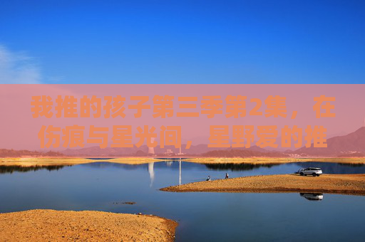 我推的孩子第三季第2集,在伤痕与星光间,星野爱的推之路再启新章,伤痕与星光间,星野爱推路再启新章 我推的孩子第三季第2集,在伤痕与星光间,星野爱的推之路再启新章,伤痕与星光间,星野爱推路再启新章