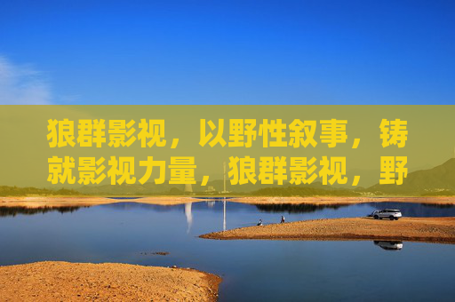 狼群影视,以野性叙事,铸就影视力量,狼群影视,野性叙事铸就影视力量 狼群影视,以野性叙事,铸就影视力量,狼群影视,野性叙事铸就影视力量