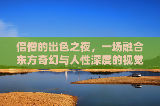侣僧的出色之夜,一场融合东方奇幻与人性深度的视觉盛宴,侣僧的出色之夜,东方奇幻与人性深度的视觉盛宴 侣僧的出色之夜,一场融合东方奇幻与人性深度的视觉盛宴,侣僧的出色之夜,东方奇幻与人性深度的视觉盛宴