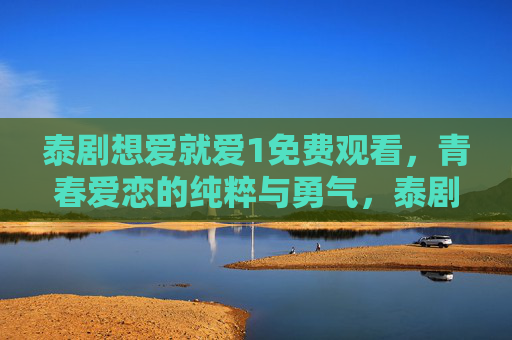 泰剧想爱就爱1免费观看,青春爱恋的纯粹与勇气,泰剧想爱就爱1,青春爱恋的纯粹与勇气 泰剧想爱就爱1免费观看,青春爱恋的纯粹与勇气,泰剧想爱就爱1,青春爱恋的纯粹与勇气