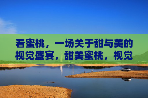 看蜜桃,一场关于甜与美的视觉盛宴,甜美蜜桃,视觉盛宴 看蜜桃,一场关于甜与美的视觉盛宴,甜美蜜桃,视觉盛宴