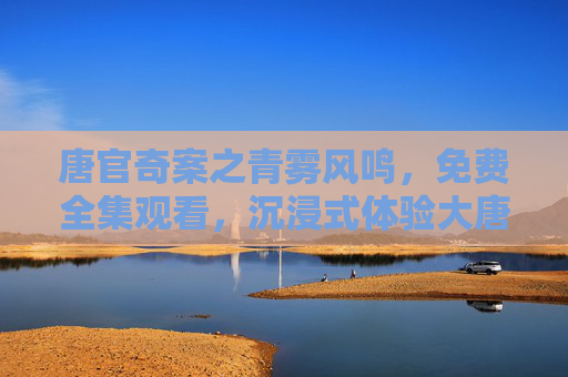 唐官奇案之青雾风鸣,免费全集观看,沉浸式体验大唐迷雾奇案,唐官奇案之青雾风鸣,免费全集观看,沉浸式体验大唐迷雾奇案 唐官奇案之青雾风鸣,免费全集观看,沉浸式体验大唐迷雾奇案,唐官奇案之青雾风鸣,免费全集观看,沉浸式体验大唐迷雾奇案